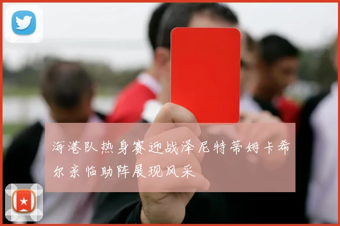 海港队热身赛迎战泽尼特蒂姆卡希尔亲临助阵展现风采