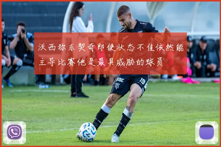 沃西称东契奇即使状态不佳依然能主导比赛他是最具威胁的球员