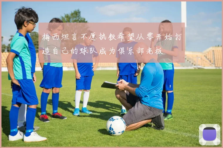 梅西坦言不愿执教希望从零开始打造自己的球队成为俱乐部老板