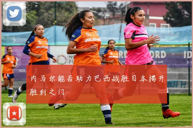 内马尔能否助力巴西战胜日本揭开胜利之门