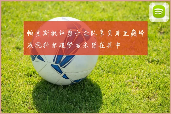帕金斯批评勇士全队辜负库里巅峰表现科尔追梦吉米皆在其中