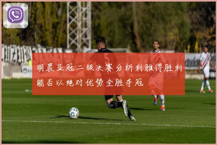 明晨亚冠二级决赛分析利雅得胜利能否以绝对优势全胜夺冠