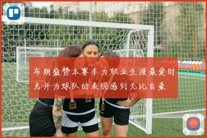 布朗盛赞本赛季为职业生涯最爱时光并为球队的表现感到无比自豪