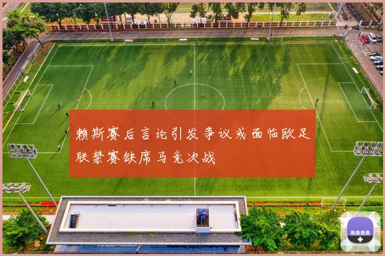 赖斯赛后言论引发争议或面临欧足联禁赛缺席马竞次战