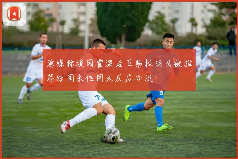 意媒称埃因霍温后卫弗拉明戈被推荐给国米但国米反应冷淡