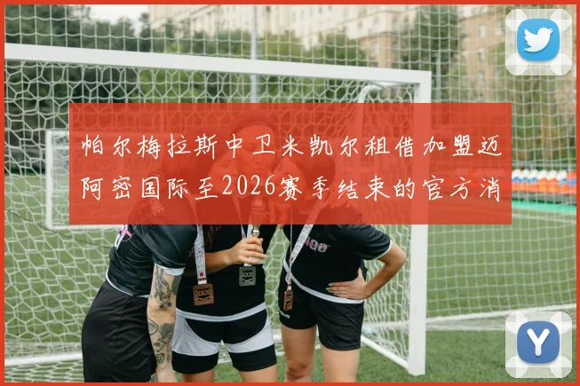 帕尔梅拉斯中卫米凯尔租借加盟迈阿密国际至2026赛季结束的官方消息