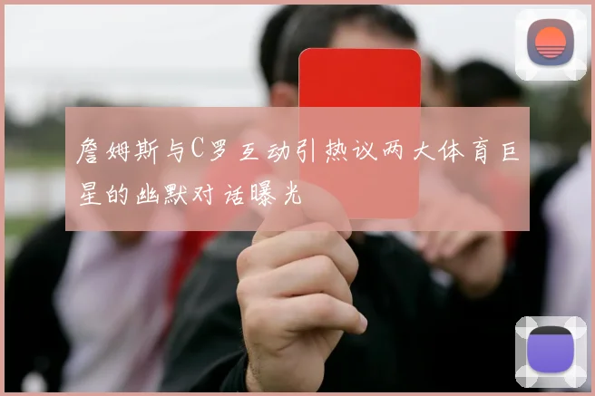 詹姆斯与C罗互动引热议两大体育巨星的幽默对话曝光