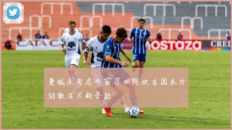 曼城未考虑冬窗召回阿坎吉国米计划激活买断条款