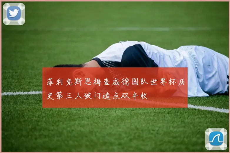菲利克斯恩梅查成德国队世界杯历史第三人破门造点双丰收