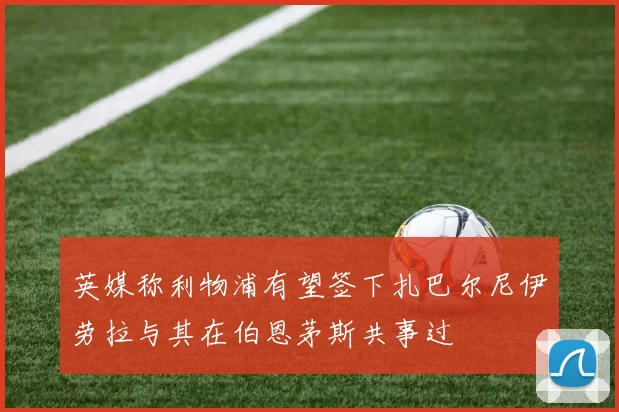 英媒称利物浦有望签下扎巴尔尼伊劳拉与其在伯恩茅斯共事过