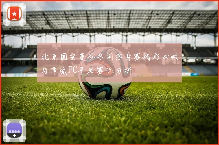 北京国安曼谷冬训热身赛精彩回顾与华城FC平局赛况分析