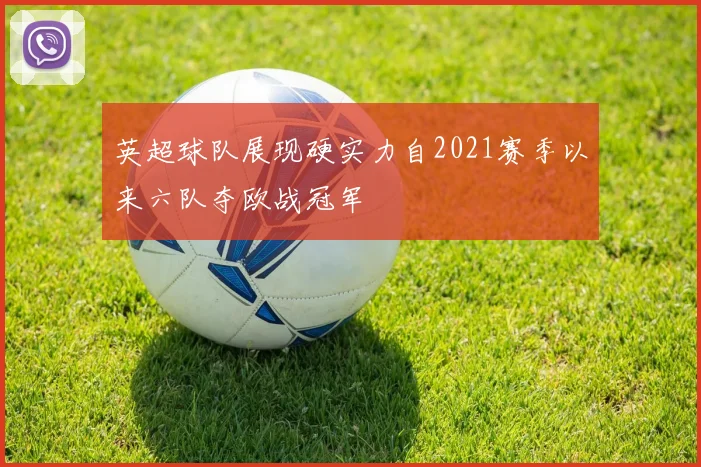 英超球队展现硬实力自2021赛季以来六队夺欧战冠军