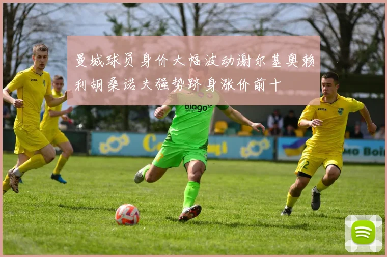 曼城球员身价大幅波动谢尔基奥赖利胡桑诺夫强势跻身涨价前十