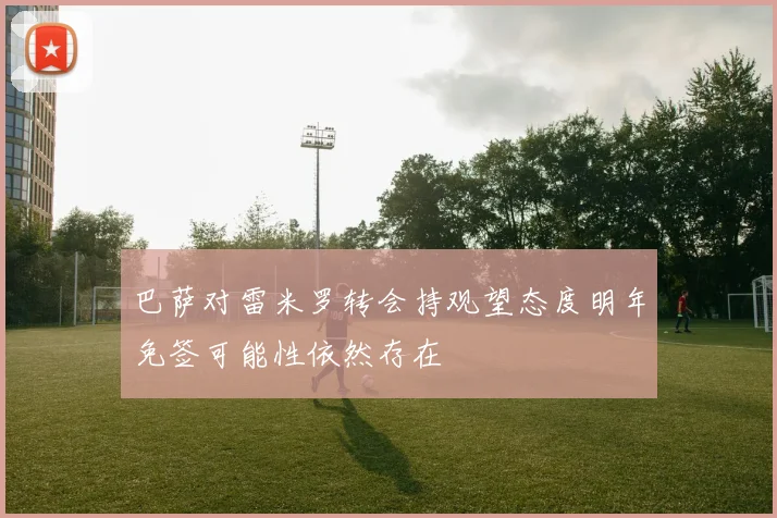 巴萨对雷米罗转会持观望态度明年免签可能性依然存在