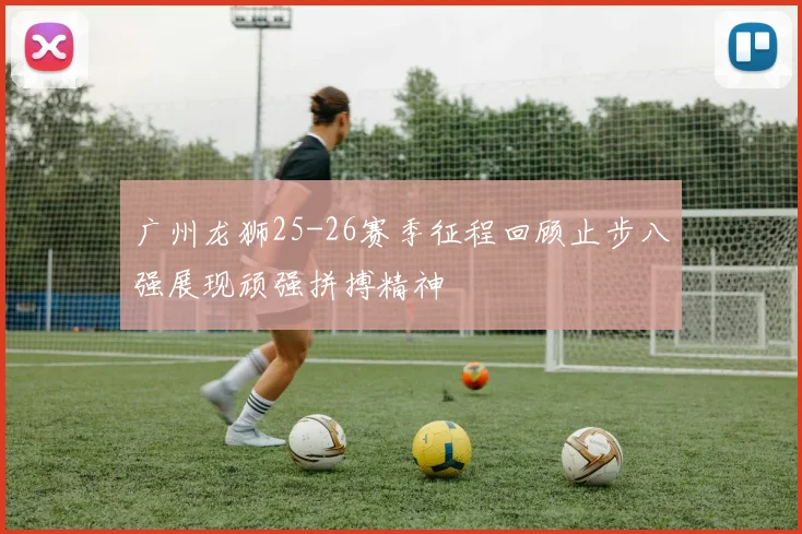 广州龙狮25-26赛季征程回顾止步八强展现顽强拼搏精神