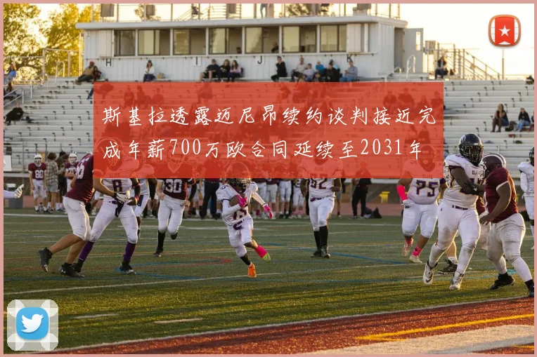 斯基拉透露迈尼昂续约谈判接近完成年薪700万欧合同延续至2031年