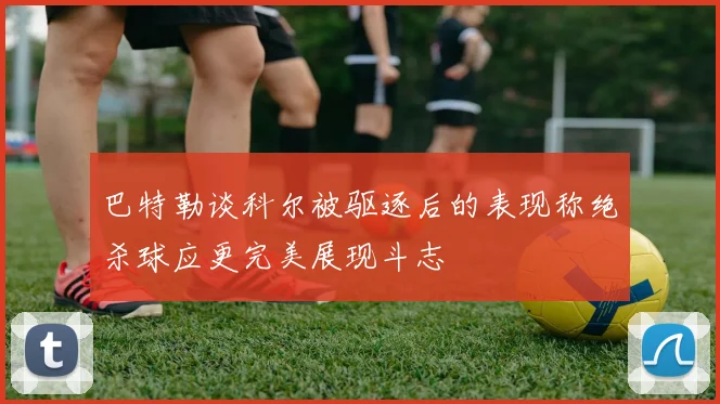 巴特勒谈科尔被驱逐后的表现称绝杀球应更完美展现斗志