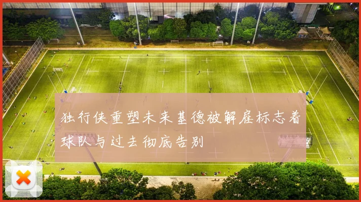 独行侠重塑未来基德被解雇标志着球队与过去彻底告别