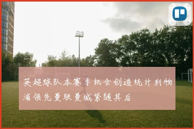 英超球队本赛季机会创造统计利物浦领先曼联曼城紧随其后