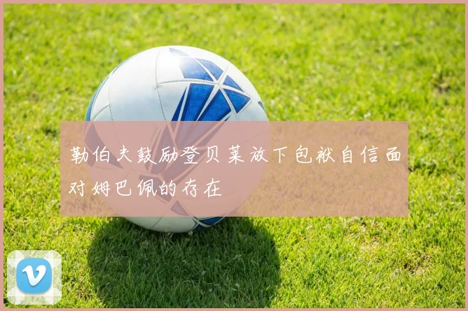 勒伯夫鼓励登贝莱放下包袱自信面对姆巴佩的存在